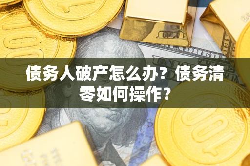 济南债务人破产怎么办？债务清零如何操作？