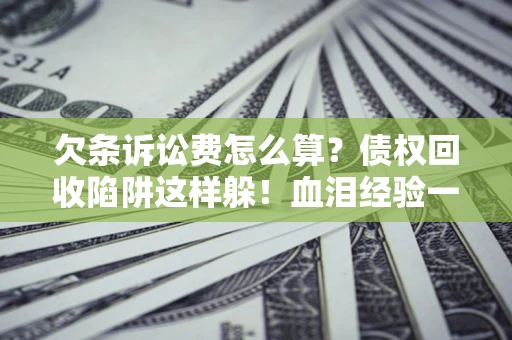 济南欠条诉讼费怎么算？债权回收陷阱这样躲！血泪经验一次讲透