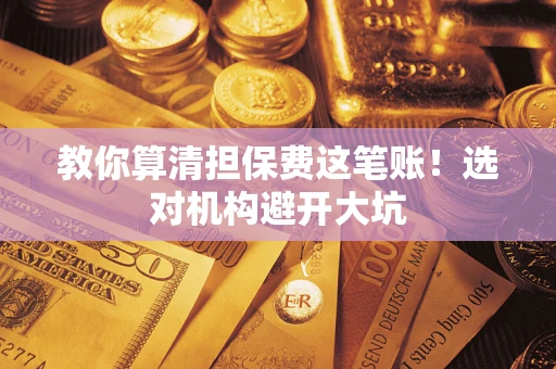 济南教你算清担保费这笔账！选对机构避开大坑