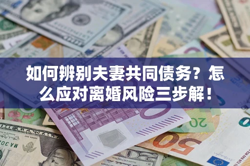 济南如何辨别夫妻共同债务？怎么应对离婚风险三步解！