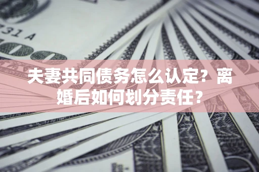 济南夫妻共同债务怎么认定？离婚后如何划分责任？