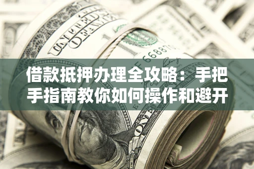 济南借款抵押办理全攻略：手把手指南教你如何操作和避开雷区