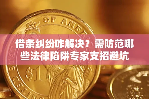 济南借条纠纷咋解决？需防范哪些法律陷阱专家支招避坑