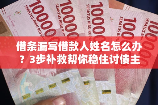 济南借条漏写借款人姓名怎么办？3步补救帮你稳住讨债主动权