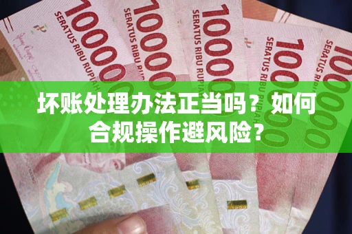 济南坏账处理办法正当吗？如何合规操作避风险？