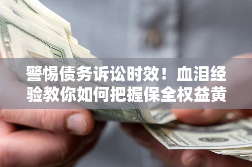济南警惕债务诉讼时效！血泪经验教你如何把握保全权益黄金期