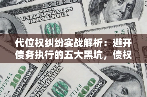 济南代位权纠纷实战解析：避开债务执行的五大黑坑，债权人必看指南