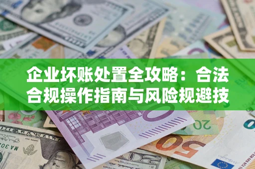 济南企业坏账处置全攻略：合法合规操作指南与风险规避技巧解析