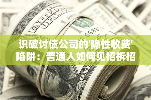 济南识破讨债公司的'隐性收费'陷阱：普通人如何见招拆招？