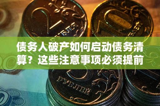 济南债务人破产如何启动债务清算？这些注意事项必须提前知道