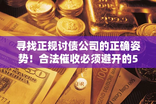 济南寻找正规讨债公司的正确姿势！合法催收必须避开的5大雷区