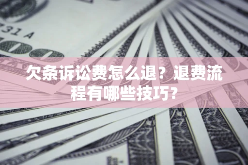 济南欠条诉讼费怎么退？退费流程有哪些技巧？