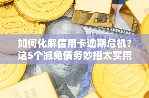 济南如何化解信用卡逾期危机？这5个减免债务妙招太实用