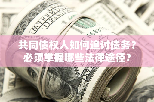 济南共同债权人如何追讨债务？必须掌握哪些法律途径？