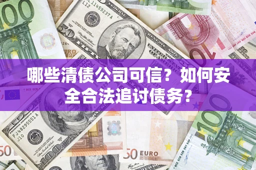 济南哪些清债公司可信？如何安全合法追讨债务？