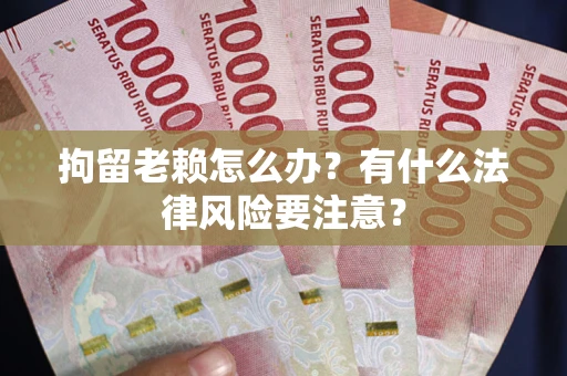济南拘留老赖怎么办？有什么法律风险要注意？