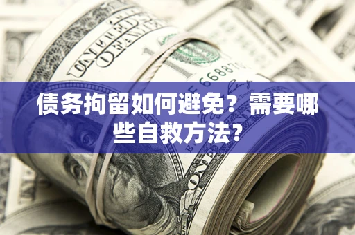 济南债务拘留如何避免？需要哪些自救方法？