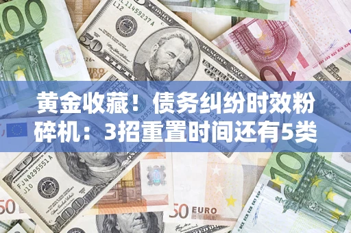 济南黄金收藏！债务纠纷时效粉碎机：3招重置时间还有5类不设年限的特殊债务