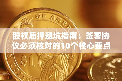 济南股权质押避坑指南：签署协议必须核对的10个核心要点