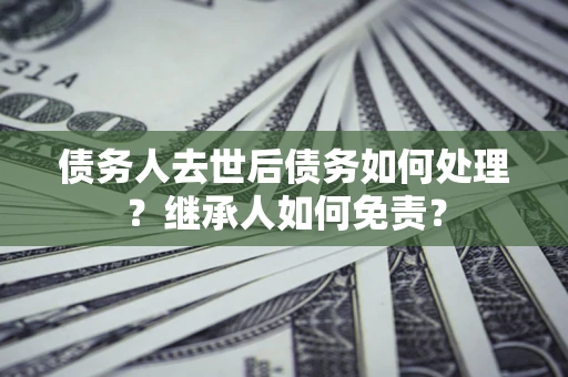 济南债务人去世后债务如何处理？继承人如何免责？
