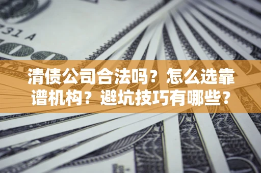 济南清债公司合法吗？怎么选靠谱机构？避坑技巧有哪些？