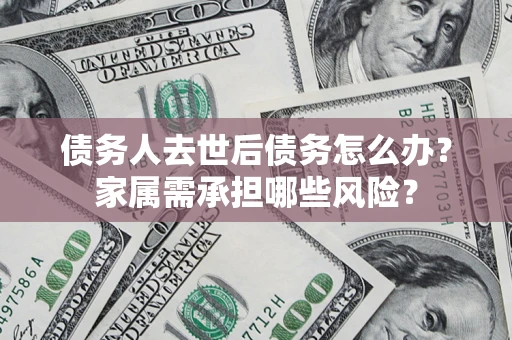 济南债务人去世后债务怎么办？家属需承担哪些风险？