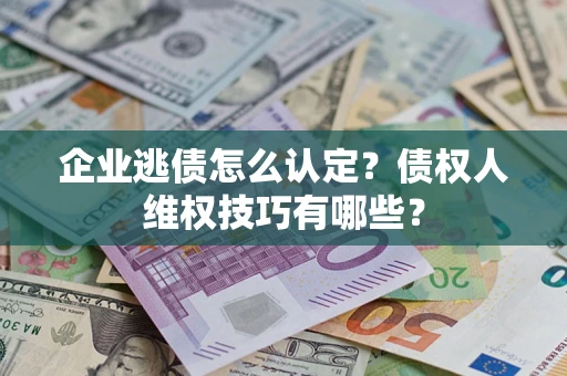 济南企业逃债怎么认定？债权人维权技巧有哪些？