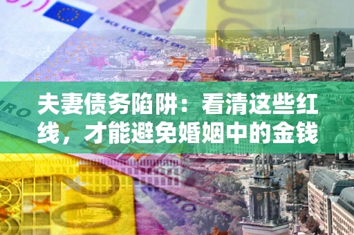 济南夫妻债务陷阱：看清这些红线，才能避免婚姻中的金钱危机