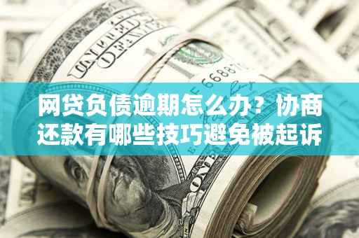 济南网贷负债逾期怎么办？协商还款有哪些技巧避免被起诉？