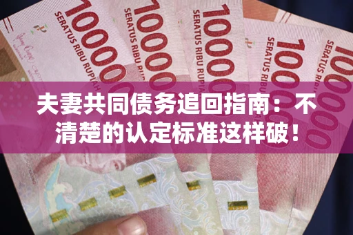 济南夫妻共同债务追回指南：不清楚的认定标准这样破！