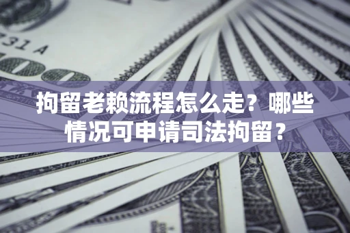 济南拘留老赖流程怎么走？哪些情况可申请司法拘留？