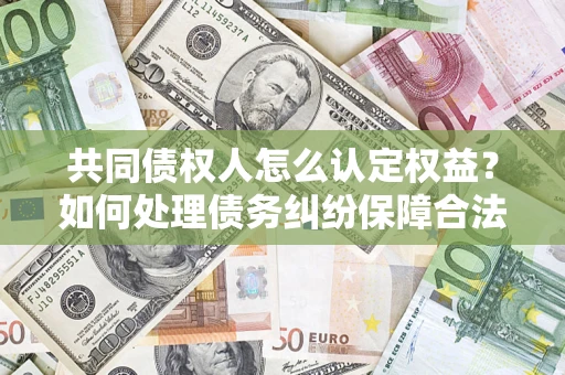 济南共同债权人怎么认定权益？如何处理债务纠纷保障合法权益？