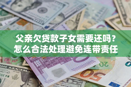 济南父亲欠贷款子女需要还吗？怎么合法处理避免连带责任？