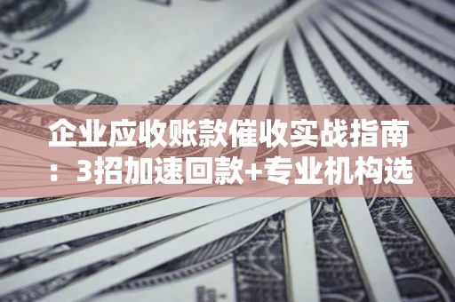 济南企业应收账款催收实战指南：3招加速回款+专业机构选择避坑