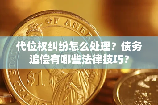 济南代位权纠纷怎么处理？债务追偿有哪些法律技巧？