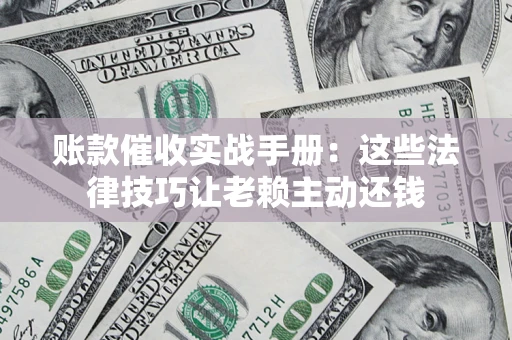 济南账款催收实战手册：这些法律技巧让老赖主动还钱