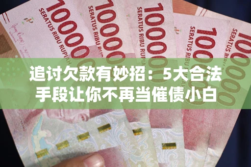 济南追讨欠款有妙招：5大合法手段让你不再当催债小白