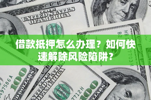 济南借款抵押怎么办理？如何快速解除风险陷阱？