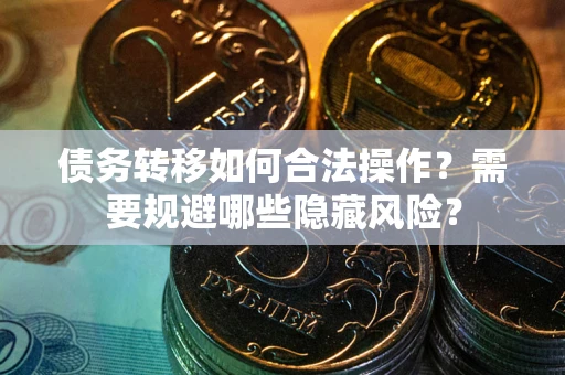 济南债务转移如何合法操作？需要规避哪些隐藏风险？