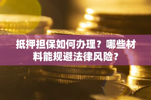济南抵押担保如何办理？哪些材料能规避法律风险？