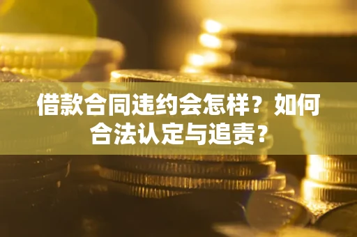 济南借款合同违约会怎样？如何合法认定与追责？