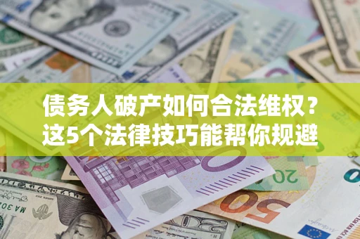 济南债务人破产如何合法维权？这5个法律技巧能帮你规避风险