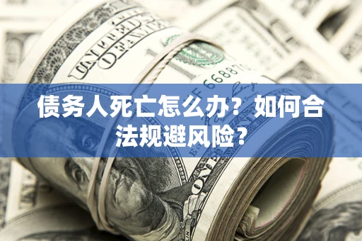 济南债务人死亡怎么办？如何合法规避风险？