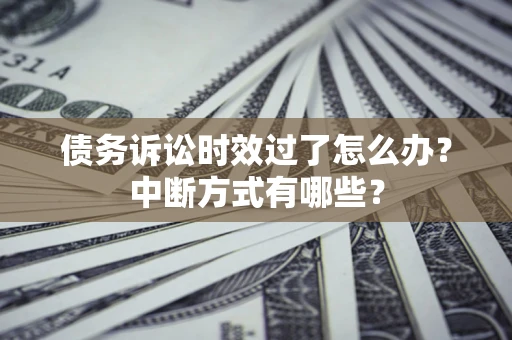济南债务诉讼时效过了怎么办？中断方式有哪些？