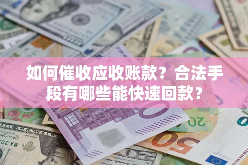 济南如何催收应收账款？合法手段有哪些能快速回款？