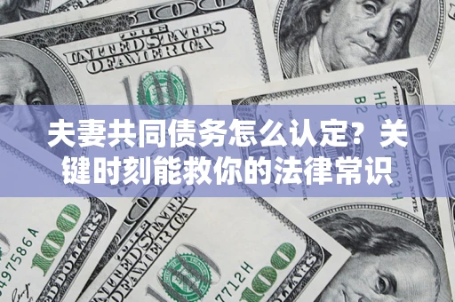 济南夫妻共同债务怎么认定？关键时刻能救你的法律常识