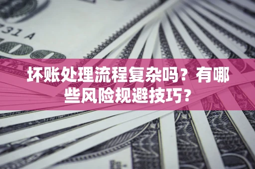 济南坏账处理流程复杂吗？有哪些风险规避技巧？