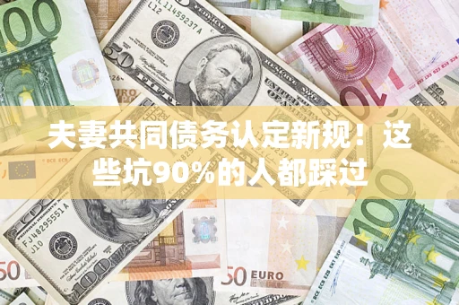 济南夫妻共同债务认定新规！这些坑90%的人都踩过