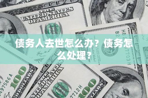 济南债务人去世怎么办？债务怎么处理？