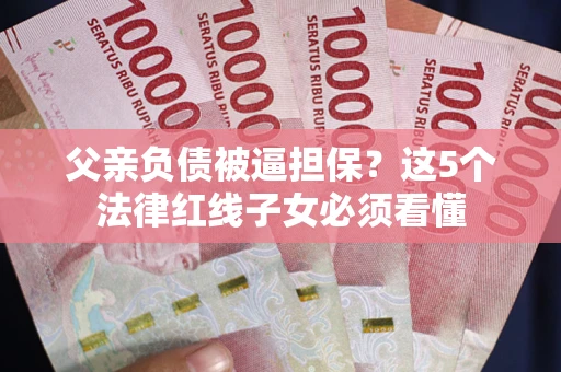 济南父亲负债被逼担保？这5个法律红线子女必须看懂